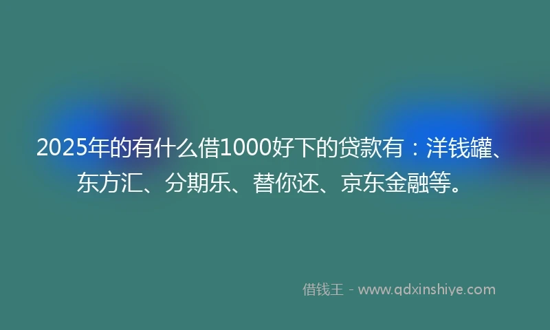 2025年的有什么借1000好下的贷款有：洋钱罐、东方汇、分期乐、替你还、京东金融等。