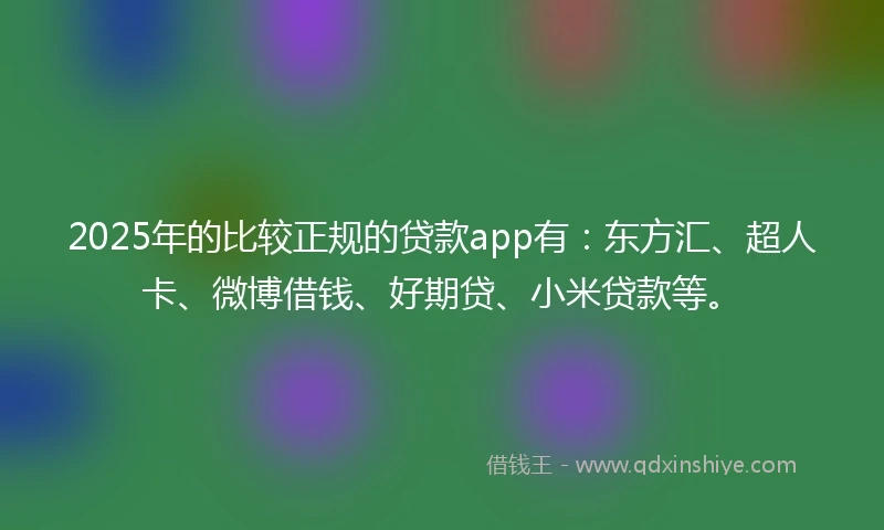 2025年的比较正规的贷款app有：东方汇、超人卡、微博借钱、好期贷、小米贷款等。