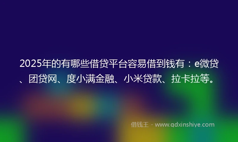 2025年的有哪些借贷平台容易借到钱有:e微贷、团贷网、度小满金融、小米贷款、拉卡拉等。