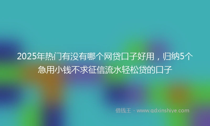 2025年热门有没有哪个网贷口子好用，归纳5个急用小钱不求征信流水轻松贷的口子