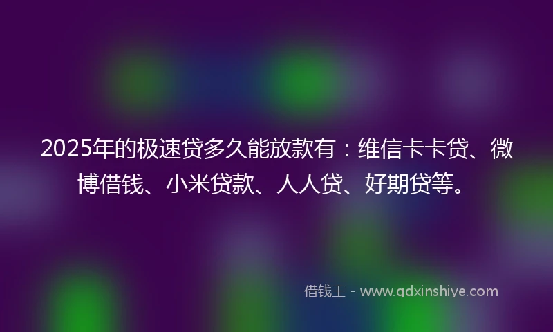 2025年的极速贷多久能放款有：维信卡卡贷、微博借钱、小米贷款、人人贷、好期贷等。