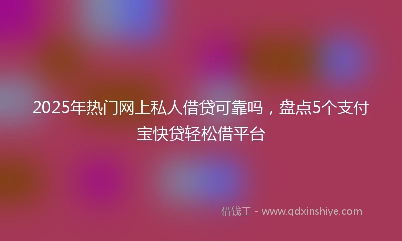 2025年热门网上私人借贷可靠吗，盘点5个支付宝快贷轻松借平台