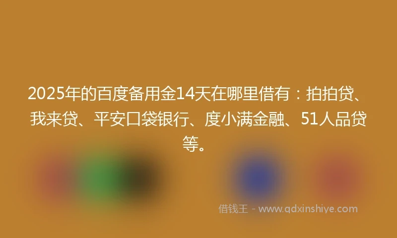 2025年的百度备用金14天在哪里借有：拍拍贷、我来贷、平安口袋银行、度小满金融、51人品贷等。