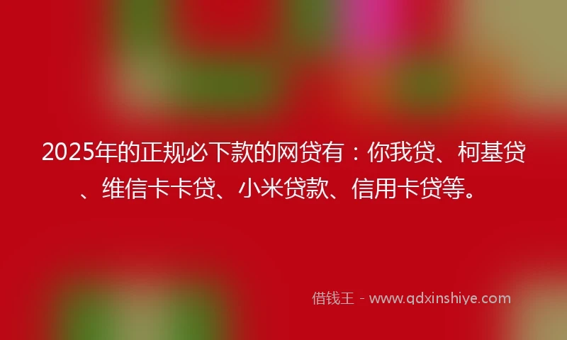 2025年的正规必下款的网贷有：你我贷、柯基贷、维信卡卡贷、小米贷款、信用卡贷等。
