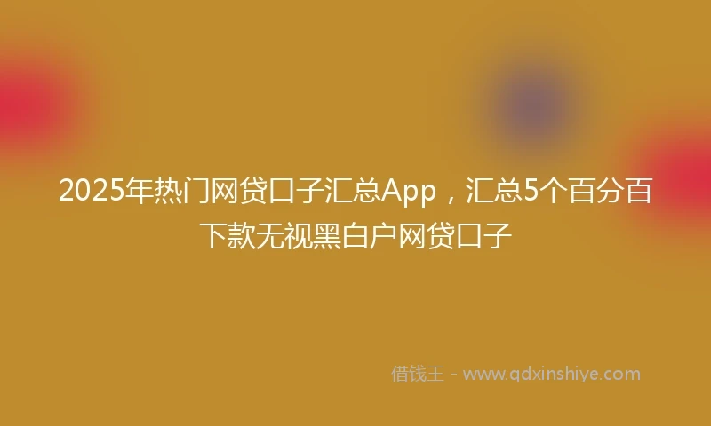 2025年热门网贷口子汇总App，汇总5个百分百下款无视黑白户网贷口子