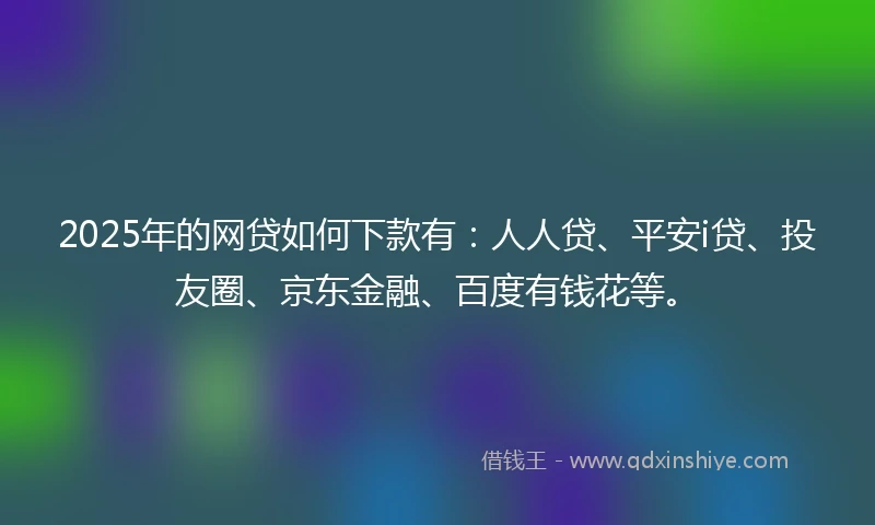2025年的网贷如何下款有：人人贷、平安i贷、投友圈、京东金融、百度有钱花等。