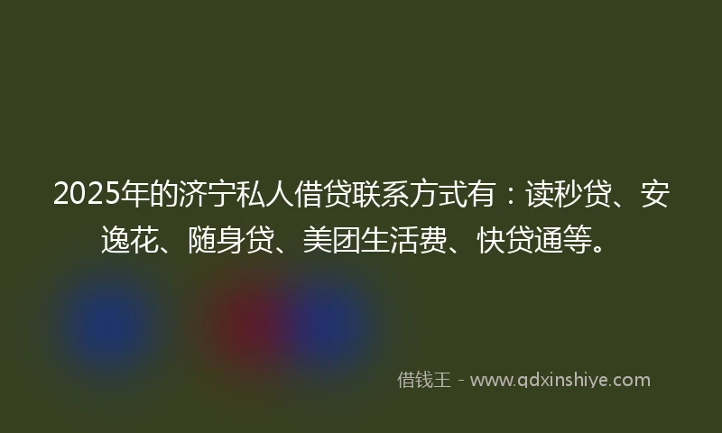 2025年的济宁私人借贷联系方式有：读秒贷、安逸花、随身贷、美团生活费、快贷通等。