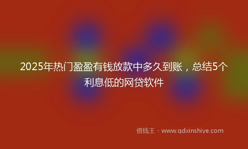 2025年热门盈盈有钱放款中多久到账，总结5个利息低的网贷软件