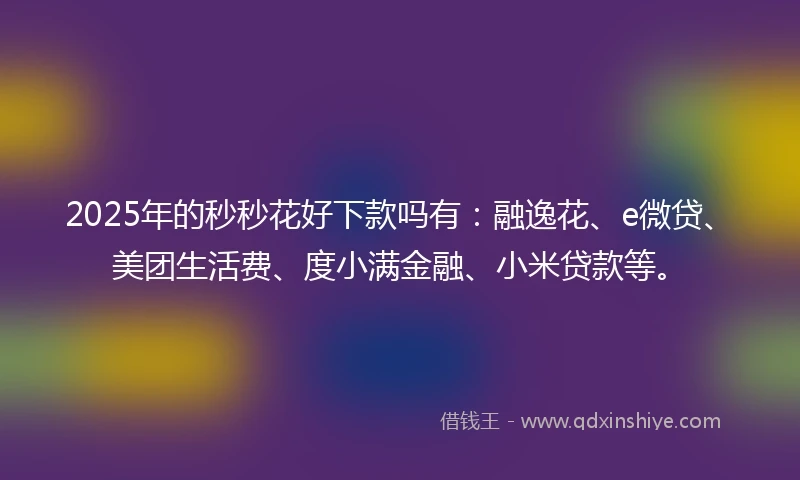 2025年的秒秒花好下款吗有：融逸花、e微贷、美团生活费、度小满金融、小米贷款等。