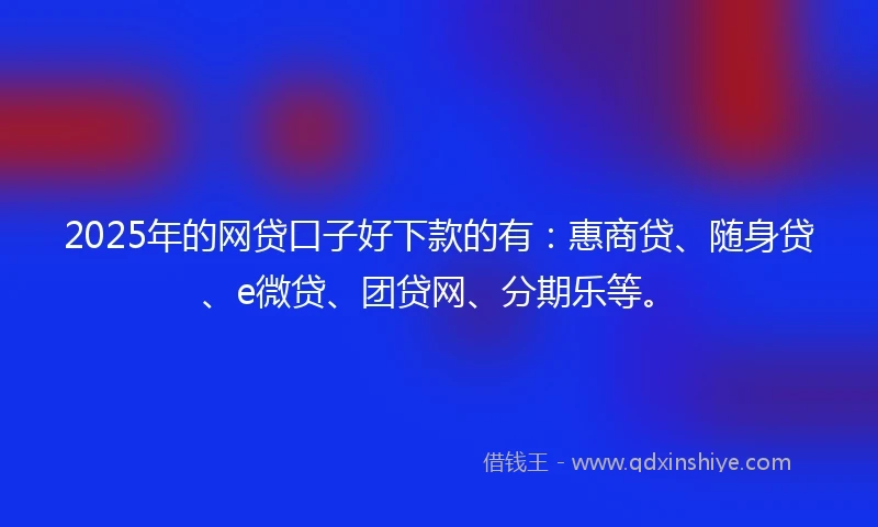 2025年的网贷口子好下款的有：惠商贷、随身贷、e微贷、团贷网、分期乐等。