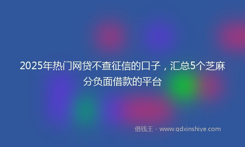 2025年热门网贷不查征信的口子，汇总5个芝麻分负面借款的平台