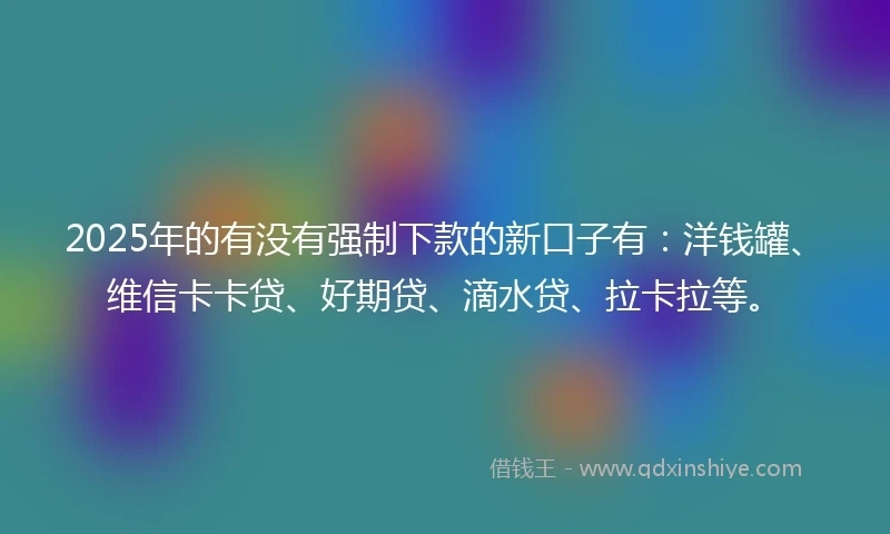 2025年的有没有强制下款的新口子有：洋钱罐、维信卡卡贷、好期贷、滴水贷、拉卡拉等。