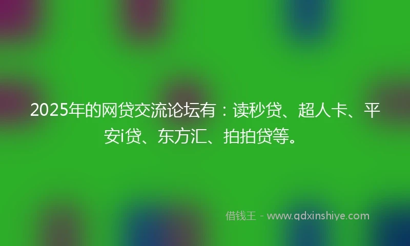 2025年的网贷交流论坛有：读秒贷、超人卡、平安i贷、东方汇、拍拍贷等。