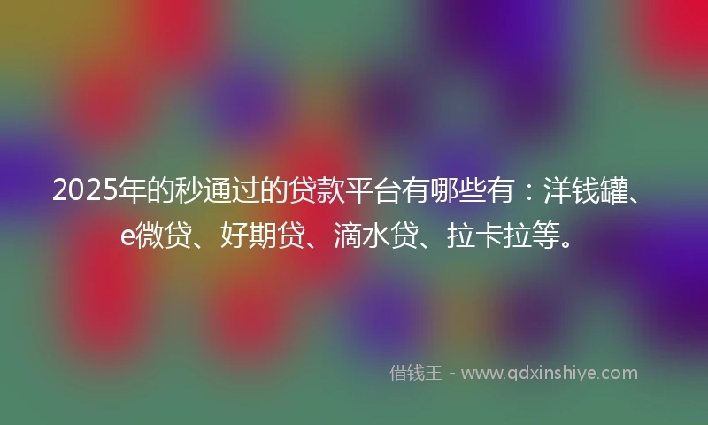 2025年的秒通过的贷款平台有哪些有：洋钱罐、e微贷、好期贷、滴水贷、拉卡拉等。