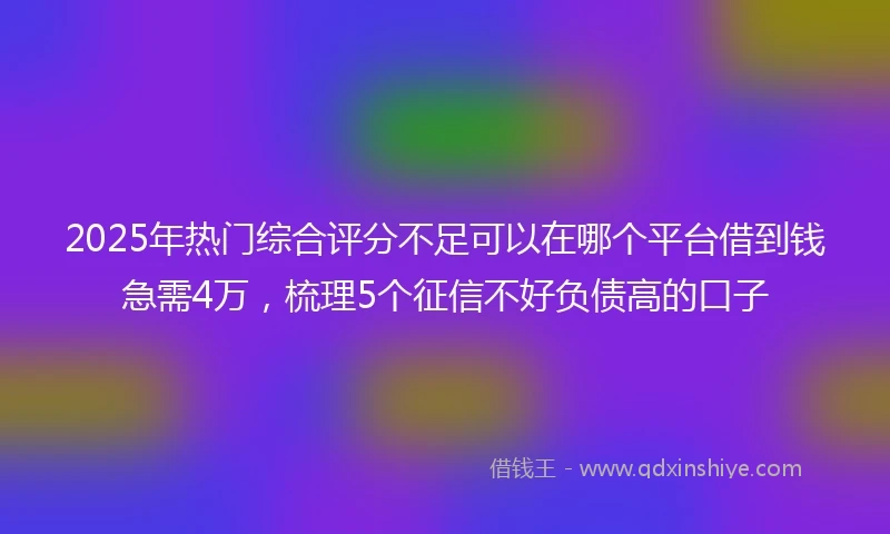 2025年热门综合评分不足可以在哪个平台借到钱急需4万，梳理5个征信不好负债高的口子