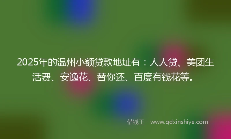 2025年的温州小额贷款地址有：人人贷、美团生活费、安逸花、替你还、百度有钱花等。