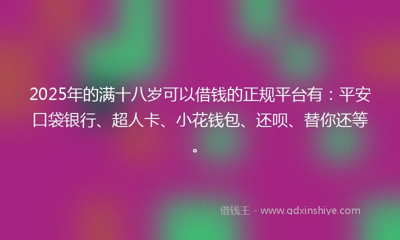 2025年的满十八岁可以借钱的正规平台有：平安口袋银行、超人卡、小花钱包、还呗、替你还等。