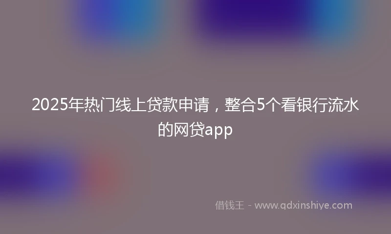 2025年热门线上贷款申请，整合5个看银行流水的网贷app