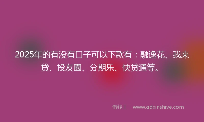 2025年的有没有口子可以下款有：融逸花、我来贷、投友圈、分期乐、快贷通等。