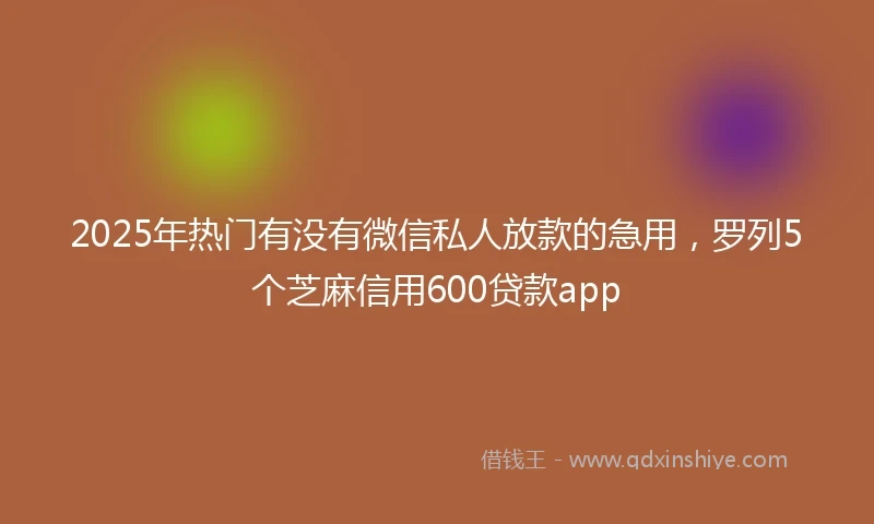 2025年热门有没有微信私人放款的急用，罗列5个芝麻信用600贷款app