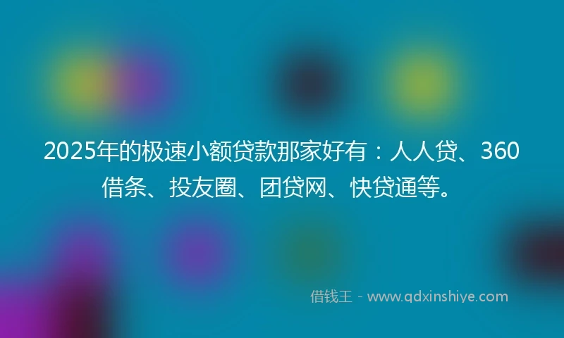 2025年的极速小额贷款那家好有：人人贷、360借条、投友圈、团贷网、快贷通等。