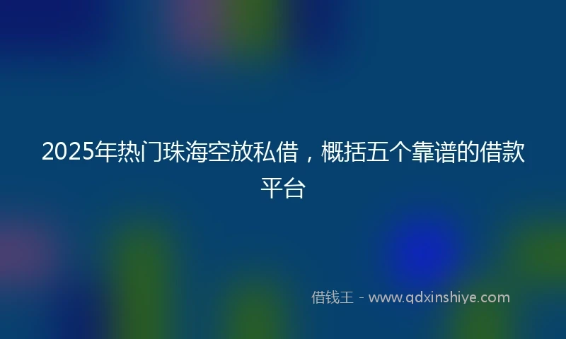 2025年热门珠海空放私借，概括五个靠谱的借款平台