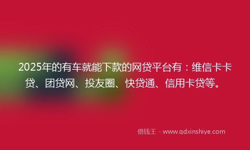 2025年的有车就能下款的网贷平台有：维信卡卡贷、团贷网、投友圈、快贷通、信用卡贷等。