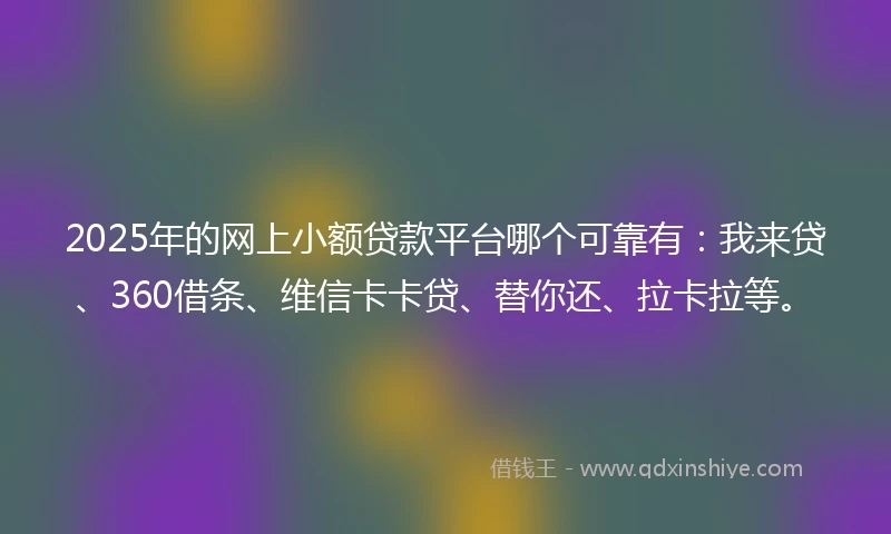 2025年的网上小额贷款平台哪个可靠有：我来贷、360借条、维信卡卡贷、替你还、拉卡拉等。