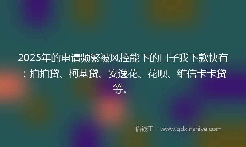 2025年的申请频繁被风控能下的口子我下款快有：拍拍贷、柯基贷、安逸花、花呗、维信卡卡贷等。