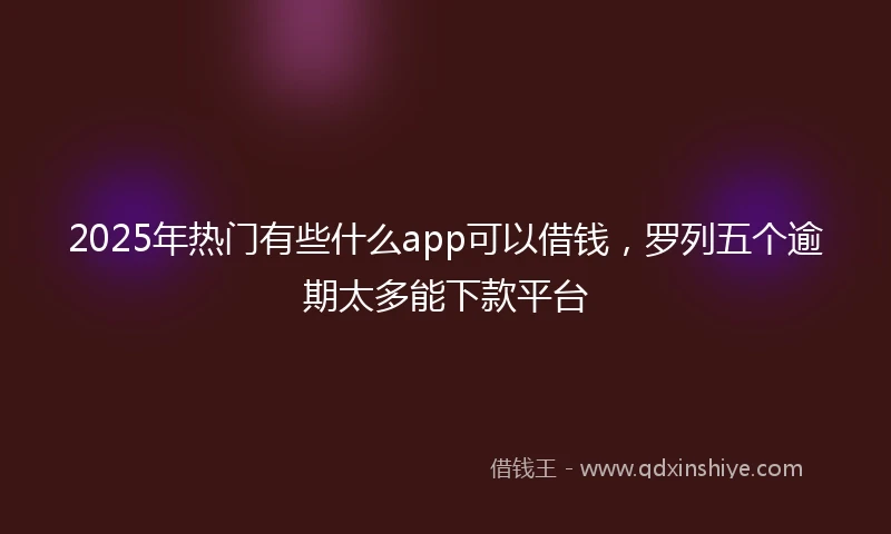 2025年热门有些什么app可以借钱，罗列五个逾期太多能下款平台