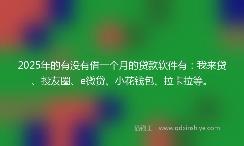 2025年的有没有借一个月的贷款软件有：我来贷、投友圈、e微贷、小花钱包、拉卡拉等。