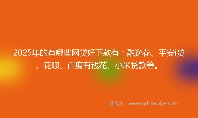 2025年的有哪些网贷好下款有：融逸花、平安i贷、花呗、百度有钱花、小米贷款等。