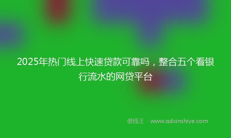 2025年热门线上快速贷款可靠吗，整合五个看银行流水的网贷平台