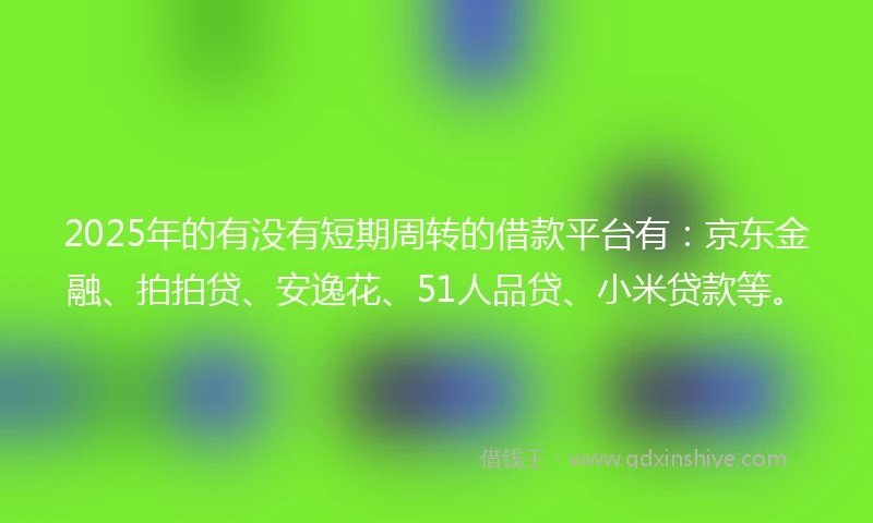 2025年的有没有短期周转的借款平台有：京东金融、拍拍贷、安逸花、51人品贷、小米贷款等。