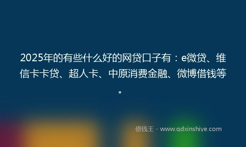 2025年的有些什么好的网贷口子有：e微贷、维信卡卡贷、超人卡、中原消费金融、微博借钱等。