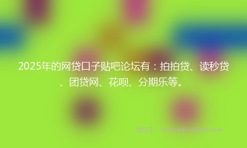 2025年的网贷口子贴吧论坛有：拍拍贷、读秒贷、团贷网、花呗、分期乐等。