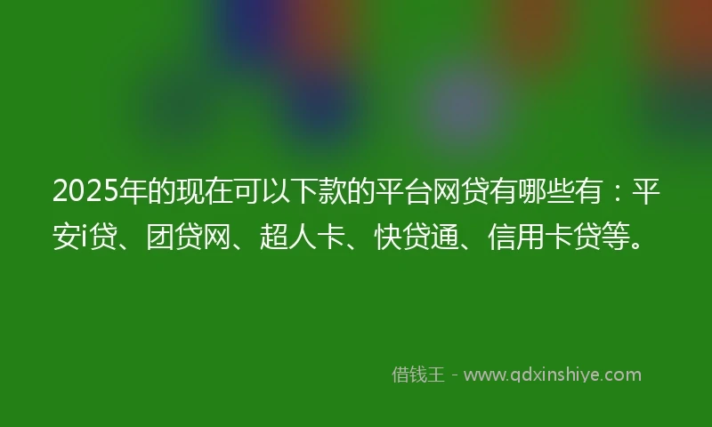 2025年的现在可以下款的平台网贷有哪些有：平安i贷、团贷网、超人卡、快贷通、信用卡贷等。
