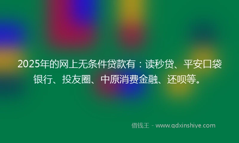 2025年的网上无条件贷款有：读秒贷、平安口袋银行、投友圈、中原消费金融、还呗等。