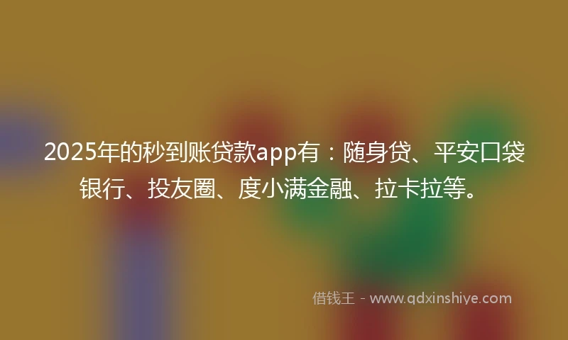 2025年的秒到账贷款app有：随身贷、平安口袋银行、投友圈、度小满金融、拉卡拉等。