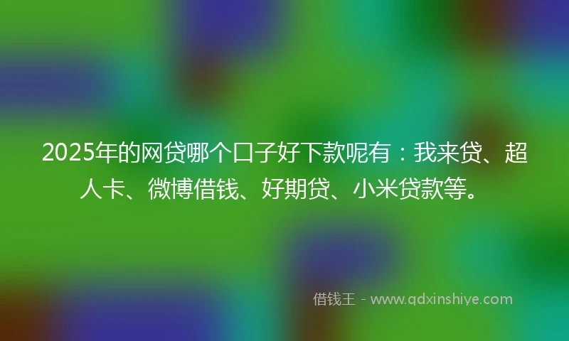 2025年的网贷哪个口子好下款呢有：我来贷、超人卡、微博借钱、好期贷、小米贷款等。