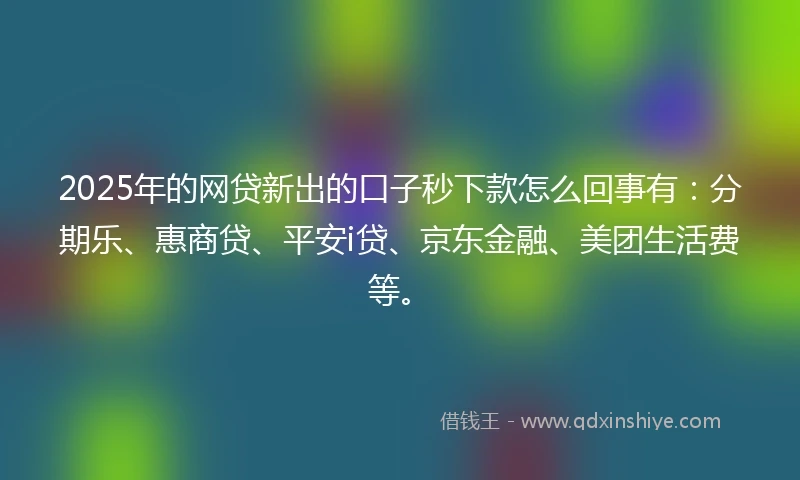 2025年的网贷新出的口子秒下款怎么回事有：分期乐、惠商贷、平安i贷、京东金融、美团生活费等。