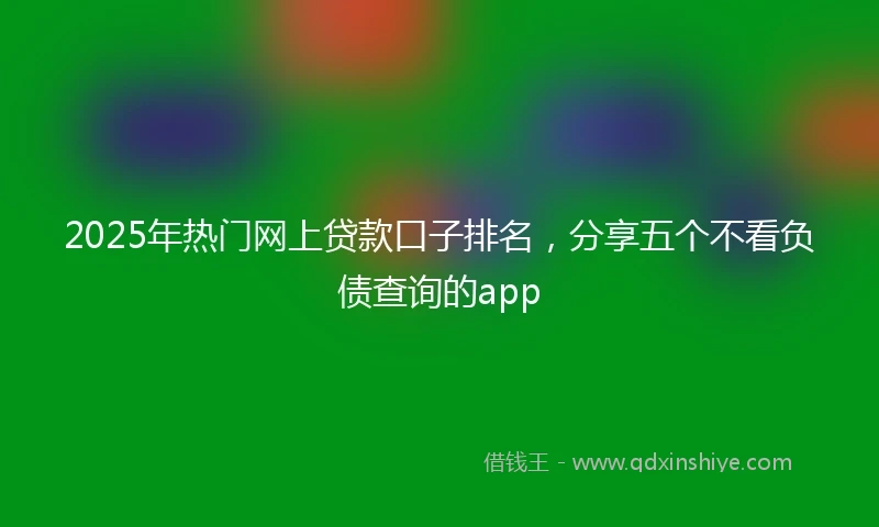2025年热门网上贷款口子排名，分享五个不看负债查询的app