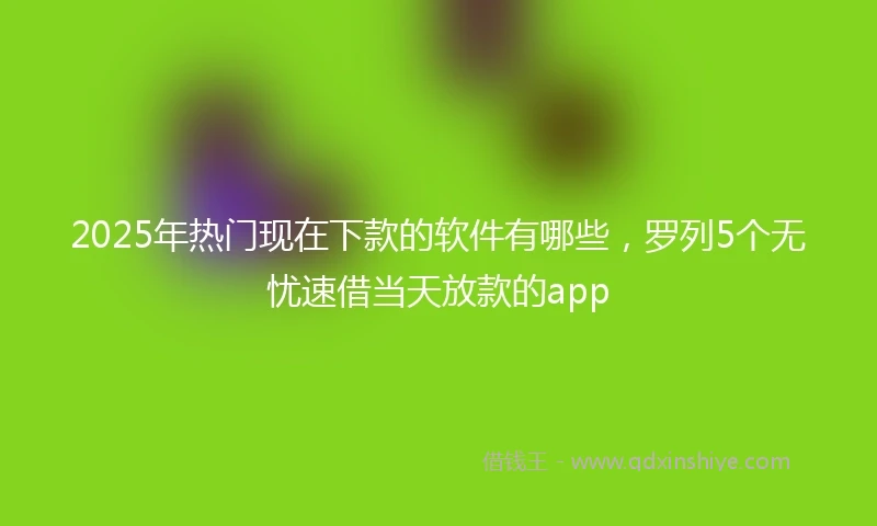 2025年热门现在下款的软件有哪些，罗列5个无忧速借当天放款的app