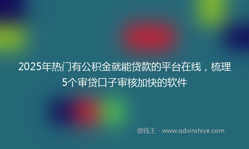 2025年热门有公积金就能贷款的平台在线，梳理5个审贷口子审核加快的软件