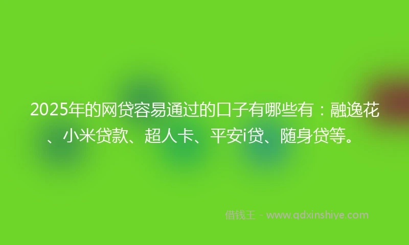 2025年的网贷容易通过的口子有哪些有：融逸花、小米贷款、超人卡、平安i贷、随身贷等。
