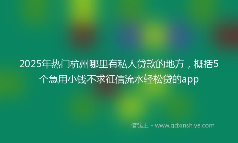 2025年热门杭州哪里有私人贷款的地方，概括5个急用小钱不求征信流水轻松贷的app