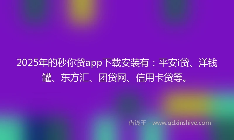 2025年的秒你贷app下载安装有：平安i贷、洋钱罐、东方汇、团贷网、信用卡贷等。