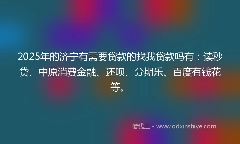 2025年的济宁有需要贷款的找我贷款吗有：读秒贷、中原消费金融、还呗、分期乐、百度有钱花等。