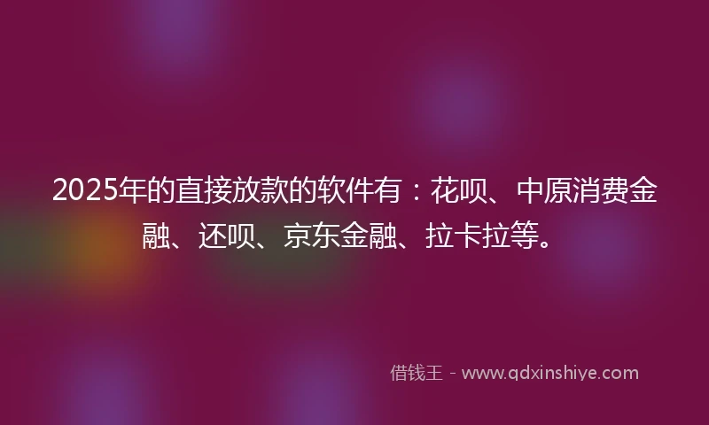 2025年的直接放款的软件有：花呗、中原消费金融、还呗、京东金融、拉卡拉等。