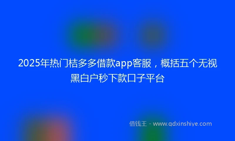 2025年热门桔多多借款app客服，概括五个无视黑白户秒下款口子平台